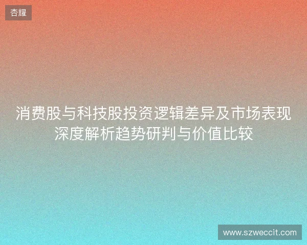 消费股与科技股投资逻辑差异及市场表现深度解析趋势研判与价值比较