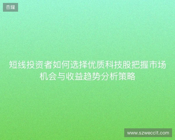 短线投资者如何选择优质科技股把握市场机会与收益趋势分析策略