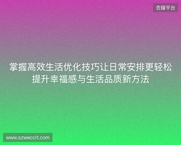 掌握高效生活优化技巧让日常安排更轻松提升幸福感与生活品质新方法