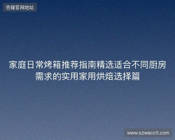 家庭日常烤箱推荐指南精选适合不同厨房需求的实用家用烘焙选择篇