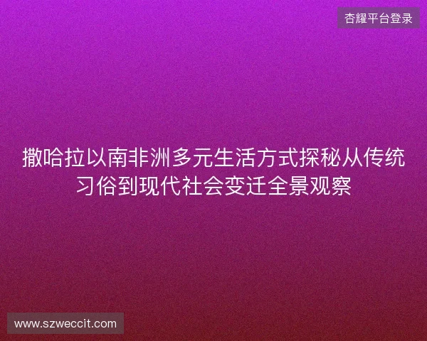 撒哈拉以南非洲多元生活方式探秘从传统习俗到现代社会变迁全景观察 撒哈拉以南非洲多元生活方式探秘从传统习俗到现代社会变迁全景观察