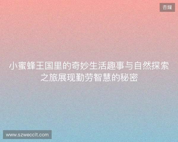 小蜜蜂王国里的奇妙生活趣事与自然探索之旅展现勤劳智慧的秘密 小蜜蜂王国里的奇妙生活趣事与自然探索之旅展现勤劳智慧的秘密