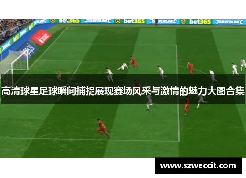 高清球星足球瞬间捕捉展现赛场风采与激情的魅力大图合集