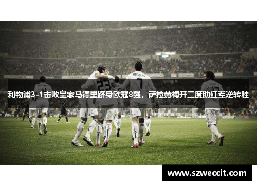 利物浦3-1击败皇家马德里跻身欧冠8强，萨拉赫梅开二度助红军逆转胜