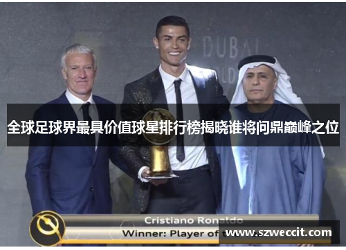 全球足球界最具价值球星排行榜揭晓谁将问鼎巅峰之位