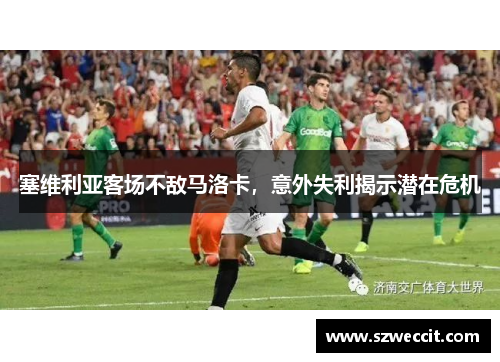 塞维利亚客场不敌马洛卡，意外失利揭示潜在危机