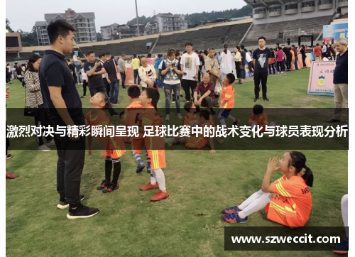 激烈对决与精彩瞬间呈现 足球比赛中的战术变化与球员表现分析
