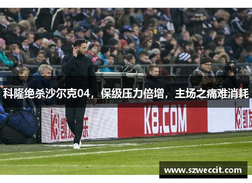 科隆绝杀沙尔克04，保级压力倍增，主场之痛难消耗