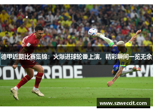 德甲近期比赛集锦：火爆进球轮番上演，精彩瞬间一览无余