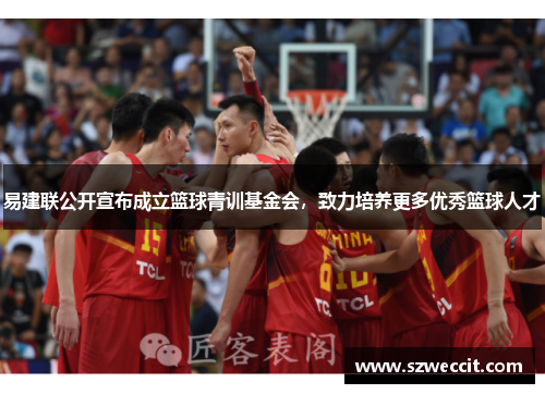 易建联公开宣布成立篮球青训基金会，致力培养更多优秀篮球人才