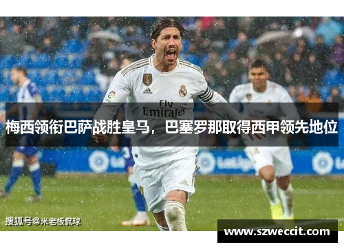 梅西领衔巴萨战胜皇马，巴塞罗那取得西甲领先地位