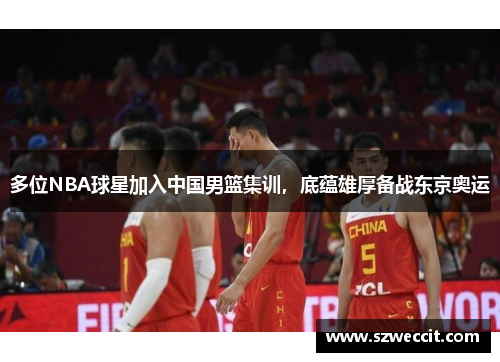 多位NBA球星加入中国男篮集训，底蕴雄厚备战东京奥运