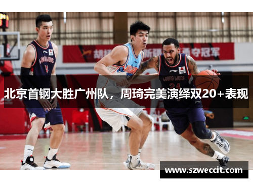 北京首钢大胜广州队，周琦完美演绎双20+表现