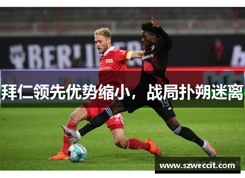拜仁领先优势缩小，战局扑朔迷离