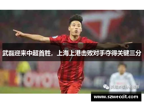 武磊迎来中超首胜，上海上港击败对手夺得关键三分