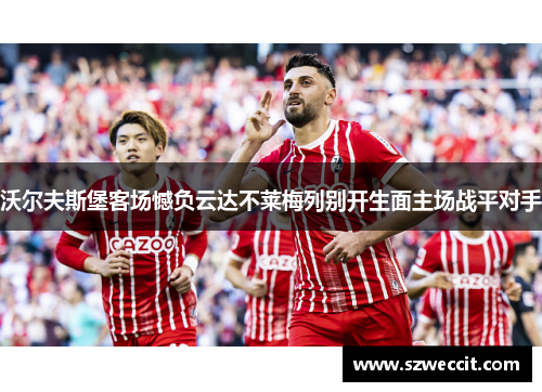 沃尔夫斯堡客场憾负云达不莱梅列别开生面主场战平对手