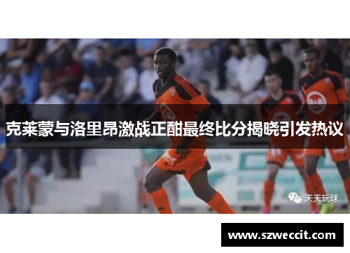 克莱蒙与洛里昂激战正酣最终比分揭晓引发热议