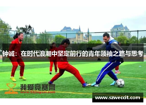 钟诚：在时代浪潮中坚定前行的青年领袖之路与思考