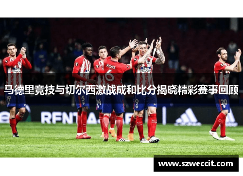 马德里竞技与切尔西激战成和比分揭晓精彩赛事回顾