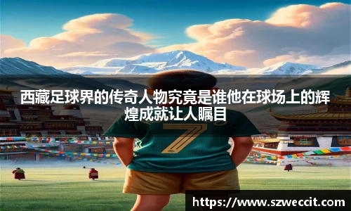 西藏足球界的传奇人物究竟是谁他在球场上的辉煌成就让人瞩目