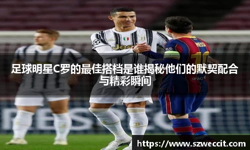 足球明星C罗的最佳搭档是谁揭秘他们的默契配合与精彩瞬间