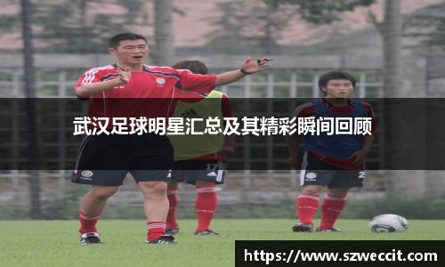 武汉足球明星汇总及其精彩瞬间回顾