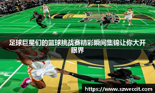 足球巨星们的篮球挑战赛精彩瞬间集锦让你大开眼界