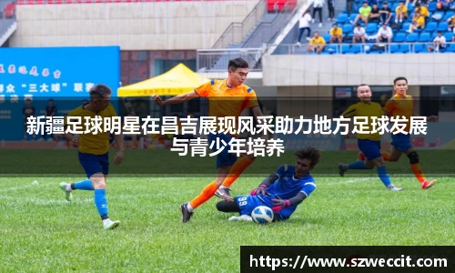新疆足球明星在昌吉展现风采助力地方足球发展与青少年培养