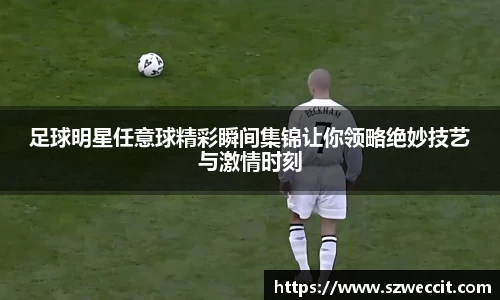 足球明星任意球精彩瞬间集锦让你领略绝妙技艺与激情时刻